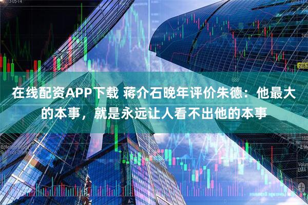在线配资APP下载 蒋介石晚年评价朱德：他最大的本事，就是永远让人看不出他的本事