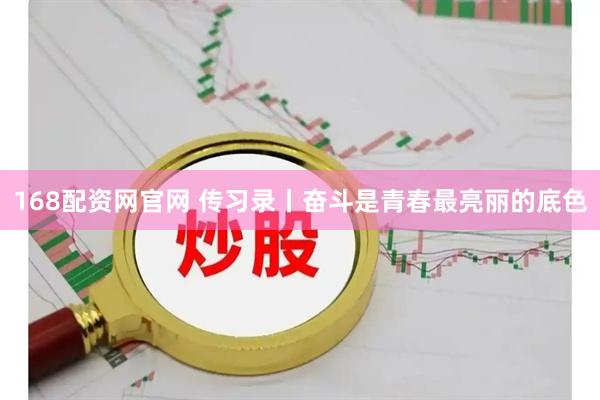 168配资网官网 传习录丨奋斗是青春最亮丽的底色