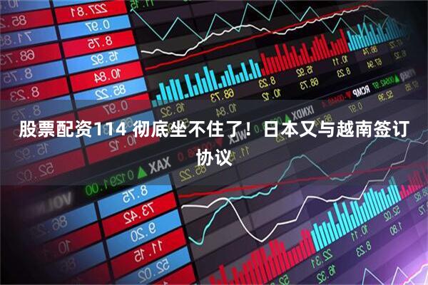 股票配资114 彻底坐不住了！日本又与越南签订协议