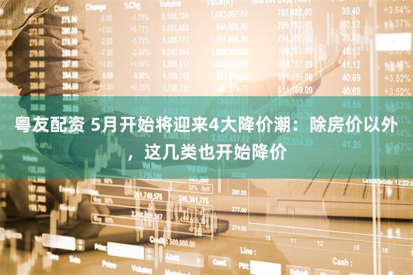 粤友配资 5月开始将迎来4大降价潮：除房价以外，这几类也开始降价