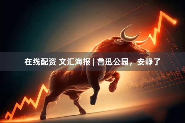 在线配资 文汇海报 | 鲁迅公园，安静了