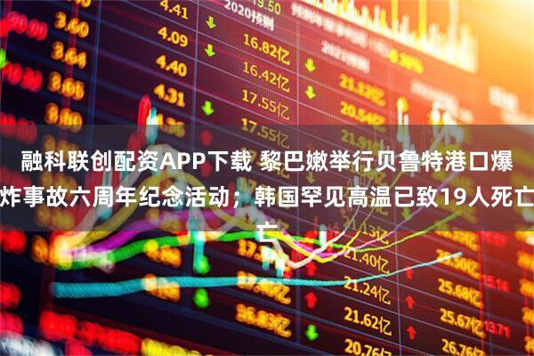 融科联创配资APP下载 黎巴嫩举行贝鲁特港口爆炸事故六周年纪念活动；韩国罕见高温已致19人死亡