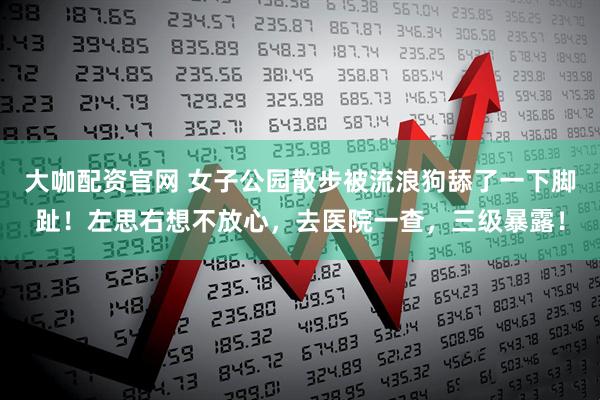 大咖配资官网 女子公园散步被流浪狗舔了一下脚趾！左思右想不放心，去医院一查，三级暴露！