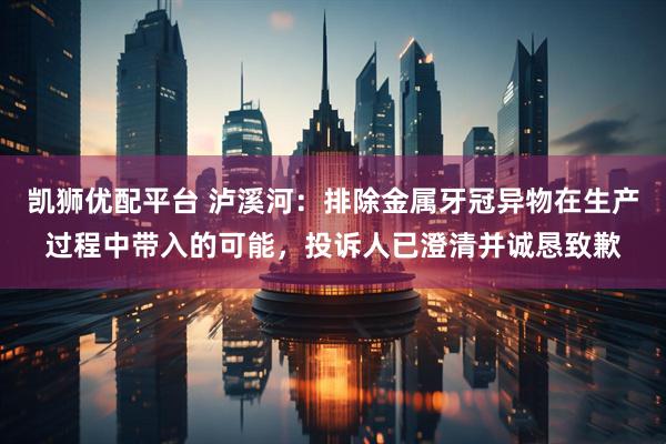 凯狮优配平台 泸溪河：排除金属牙冠异物在生产过程中带入的可能，投诉人已澄清并诚恳致歉