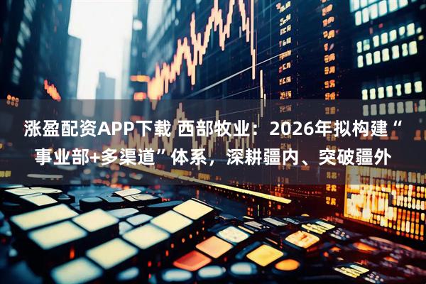 涨盈配资APP下载 西部牧业：2026年拟构建“事业部+多渠道”体系，深耕疆内、突破疆外