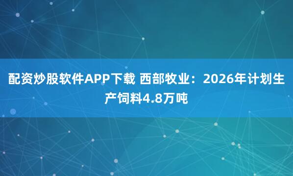 配资炒股软件APP下载 西部牧业：2026年计划生产饲料4.8万吨