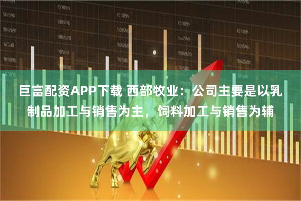 巨富配资APP下载 西部牧业：公司主要是以乳制品加工与销售为主，饲料加工与销售为辅