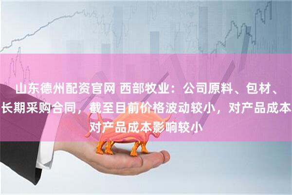 山东德州配资官网 西部牧业：公司原料、包材、能源均为长期采购合同，截至目前价格波动较小，对产品成本影响较小