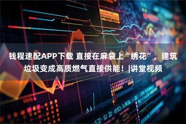 钱程速配APP下载 直接在麻袋上“绣花”，建筑垃圾变成高质燃气直接供能！|讲堂视频