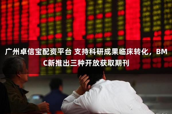 广州卓信宝配资平台 支持科研成果临床转化，BMC新推出三种开放获取期刊