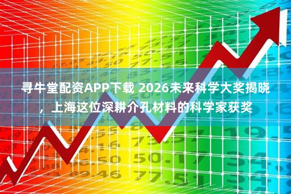 寻牛堂配资APP下载 2026未来科学大奖揭晓，上海这位深耕介孔材料的科学家获奖