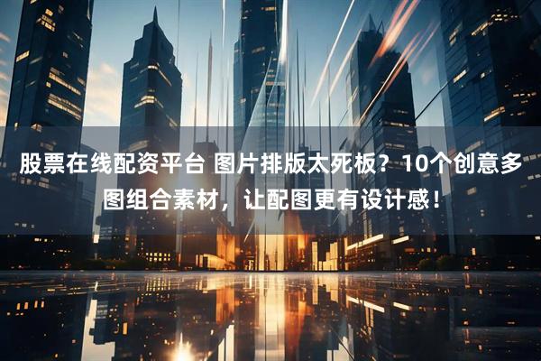 股票在线配资平台 图片排版太死板？10个创意多图组合素材，让配图更有设计感！