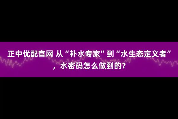 正中优配官网 从“补水专家”到“水生态定义者”，水密码怎么做到的？