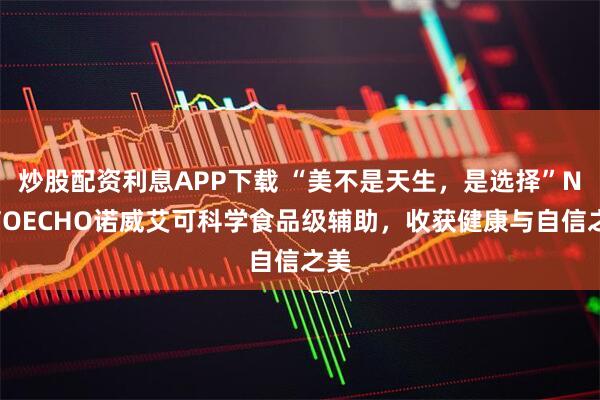 炒股配资利息APP下载 “美不是天生，是选择”NOVOECHO诺威艾可科学食品级辅助，收获健康与自信之美