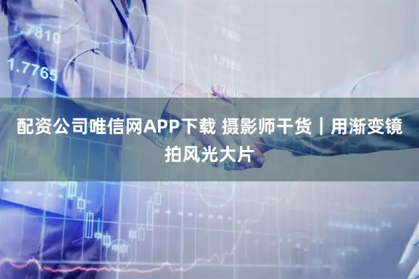 配资公司唯信网APP下载 摄影师干货｜用渐变镜拍风光大片