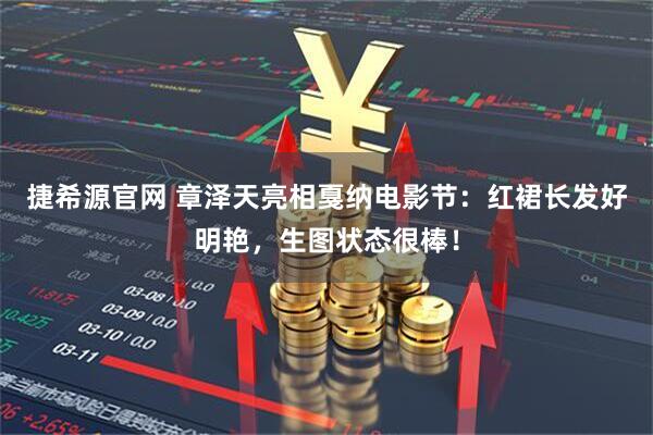 捷希源官网 章泽天亮相戛纳电影节：红裙长发好明艳，生图状态很棒！