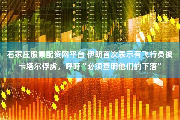 石家庄股票配资网平台 伊朗首次表示有飞行员被卡塔尔俘虏，呼吁“必须查明他们的下落”
