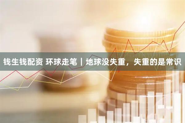 钱生钱配资 环球走笔｜地球没失重，失重的是常识