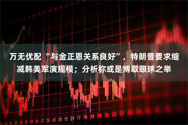 万无优配 “与金正恩关系良好”，特朗普要求缩减韩美军演规模；分析称或是博取眼球之举