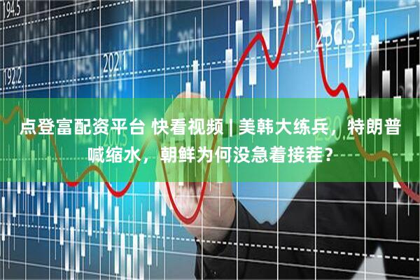 点登富配资平台 快看视频 | 美韩大练兵，特朗普喊缩水，朝鲜为何没急着接茬？