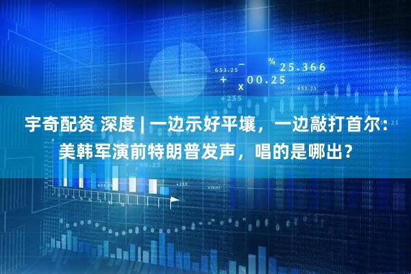 宇奇配资 深度 | 一边示好平壤，一边敲打首尔：美韩军演前特朗普发声，唱的是哪出？