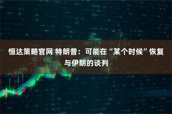 恒达策略官网 特朗普：可能在“某个时候”恢复与伊朗的谈判