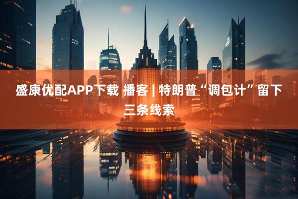 盛康优配APP下载 播客 | 特朗普“调包计”留下三条线索