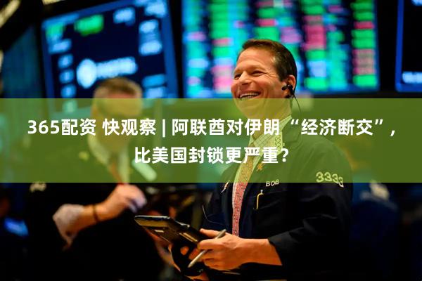 365配资 快观察 | 阿联酋对伊朗 “经济断交”，比美国封锁更严重？