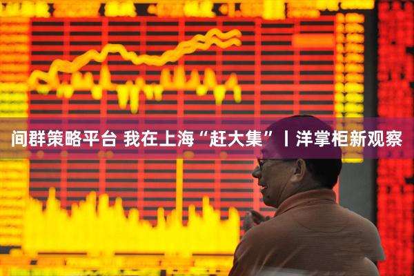 间群策略平台 我在上海“赶大集”丨洋掌柜新观察